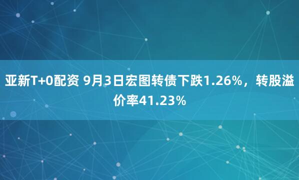 亚新T+0配资 9月3日宏图转债下跌1.26%，转股溢价率41.23%
