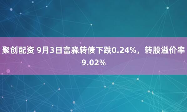 聚创配资 9月3日富淼转债下跌0.24%，转股溢价率9.02%
