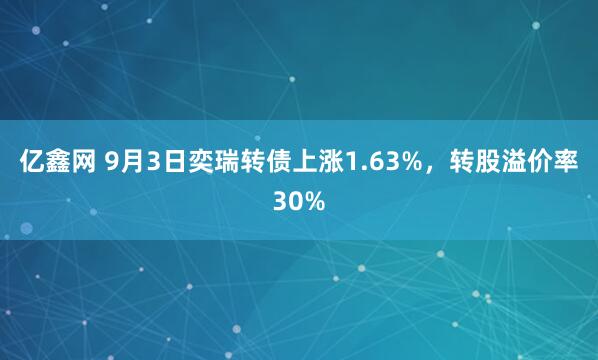 亿鑫网 9月3日奕瑞转债上涨1.63%，转股溢价率30%