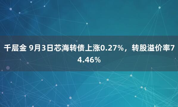 千层金 9月3日芯海转债上涨0.27%，转股溢价率74.46%
