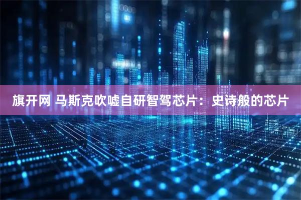 旗开网 马斯克吹嘘自研智驾芯片：史诗般的芯片