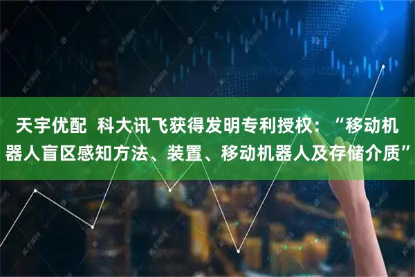 天宇优配  科大讯飞获得发明专利授权：“移动机器人盲区感知方法、装置、移动机器人及存储介质”