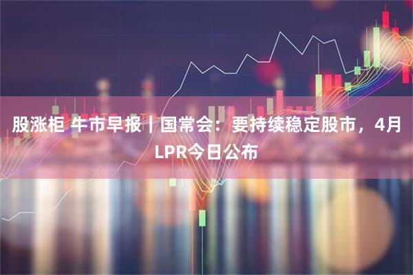 股涨柜 牛市早报｜国常会：要持续稳定股市，4月LPR今日公布