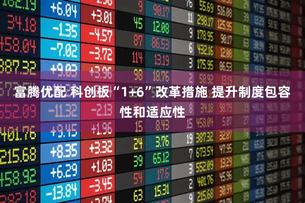 富腾优配 科创板“1+6”改革措施 提升制度包容性和适应性