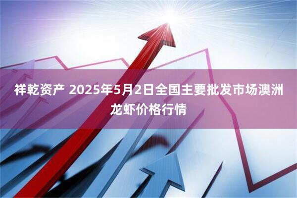 祥乾资产 2025年5月2日全国主要批发市场澳洲龙虾价格行情