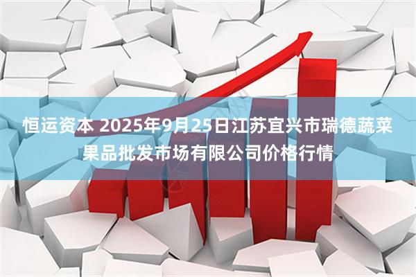 恒运资本 2025年9月25日江苏宜兴市瑞德蔬菜果品批发市场有限公司价格行情