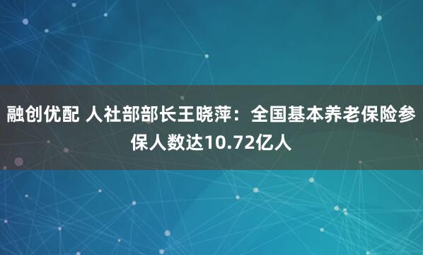 融创优配 人社部部长王晓萍：全国基本养老保险参保人数达10.72亿人