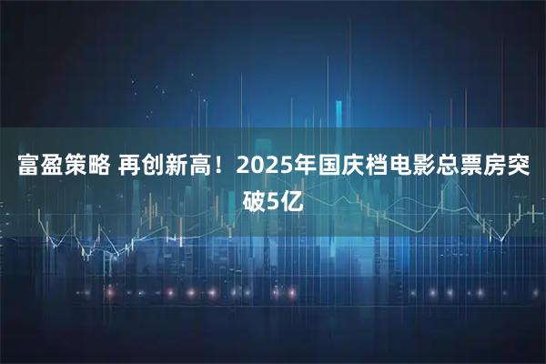 富盈策略 再创新高！2025年国庆档电影总票房突破5亿