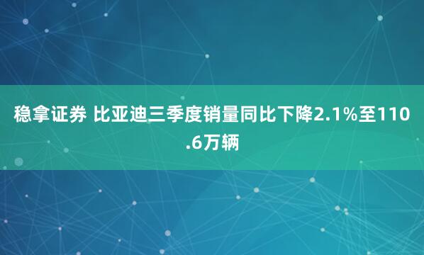 稳拿证券 比亚迪三季度销量同比下降2.1%至110.6万辆