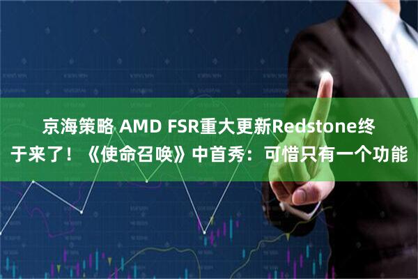 京海策略 AMD FSR重大更新Redstone终于来了!《使命召唤》中首秀:可惜只有一个功能