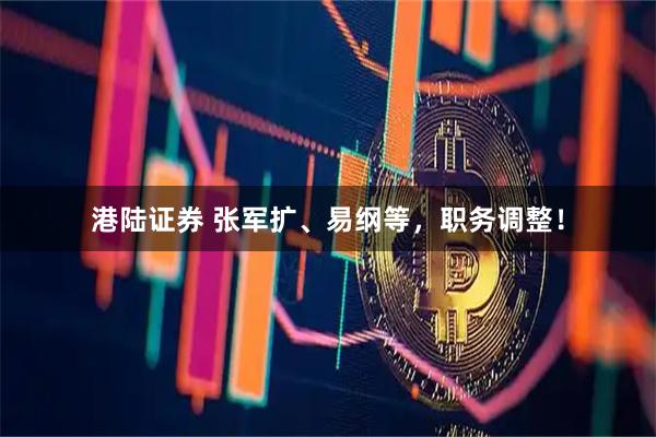 港陆证券 张军扩、易纲等，职务调整！