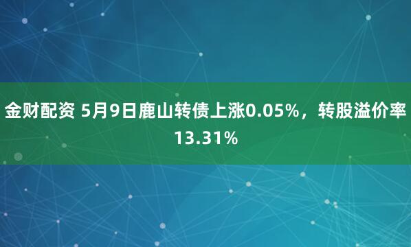 金财配资 5月9日鹿山转债上涨0.05%，转股溢价率13.31%
