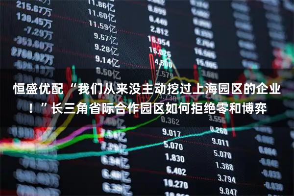 恒盛优配 “我们从来没主动挖过上海园区的企业！”长三角省际合作园区如何拒绝零和博弈