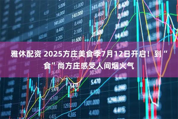 雅休配资 2025方庄美食季7月12日开启！到“食”尚方庄感受人间烟火气