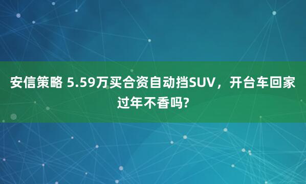 安信策略 5.59万买合资自动挡SUV，开台车回家过年不香吗?
