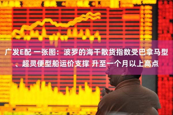 广发E配 一张图：波罗的海干散货指数受巴拿马型、超灵便型船运价支撑 升至一个月以上高点
