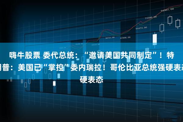 嗨牛股票 委代总统：“邀请美国共同制定”！特朗普：美国已“掌控”委内瑞拉！哥伦比亚总统强硬表态