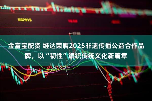 金富宝配资 维达荣膺2025非遗传播公益合作品牌，以“韧性”编织传统文化新篇章