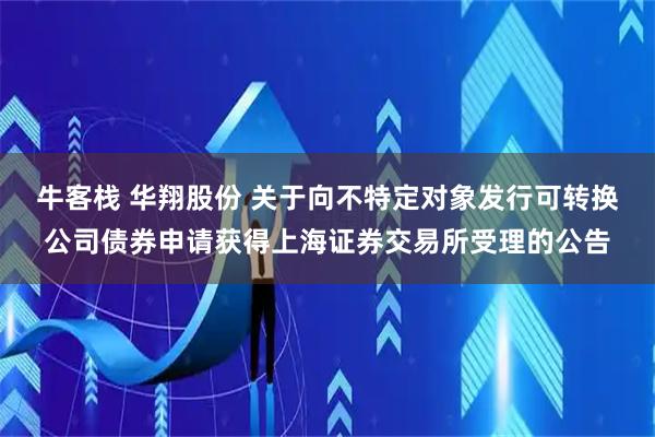 牛客栈 华翔股份 关于向不特定对象发行可转换公司债券申请获得上海证券交易所受理的公告
