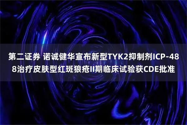 第二证券 诺诚健华宣布新型TYK2抑制剂ICP-488治疗皮肤型红斑狼疮II期临床试验获CDE批准