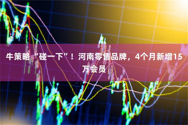 牛策略 “碰一下”！河南零售品牌，4个月新增15万会员
