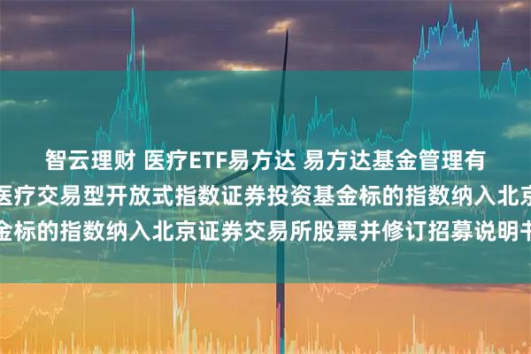 智云理财 医疗ETF易方达 易方达基金管理有限公司关于易方达中证医疗交易型开放式指数证券投资基金标的指数纳入北京证券交易所股票并修订招募说明书的公告