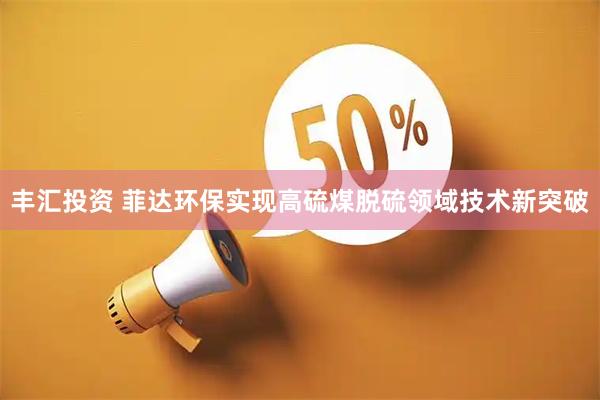 丰汇投资 菲达环保实现高硫煤脱硫领域技术新突破