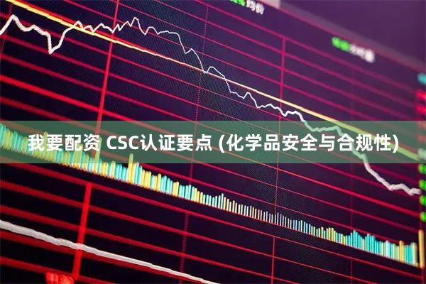 我要配资 CSC认证要点 (化学品安全与合规性)