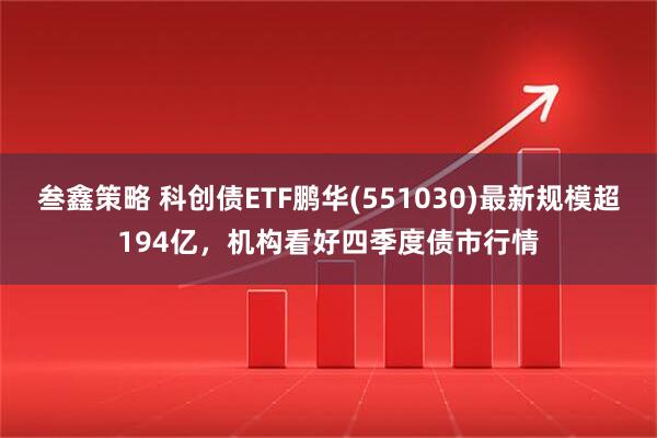 叁鑫策略 科创债ETF鹏华(551030)最新规模超194亿，机构看好四季度债市行情