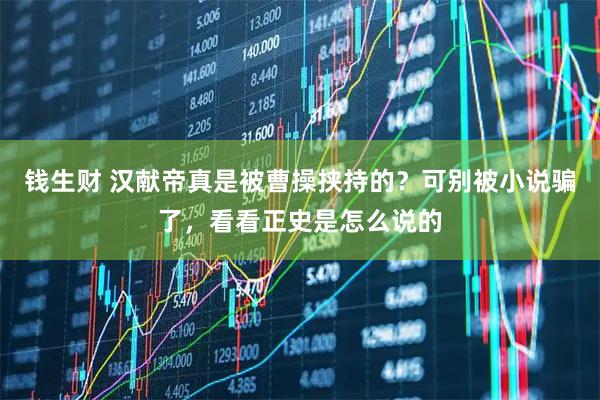 钱生财 汉献帝真是被曹操挟持的？可别被小说骗了，看看正史是怎么说的