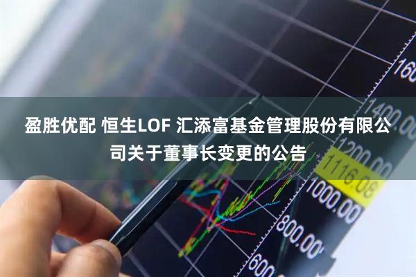 盈胜优配 恒生LOF 汇添富基金管理股份有限公司关于董事长变更的公告