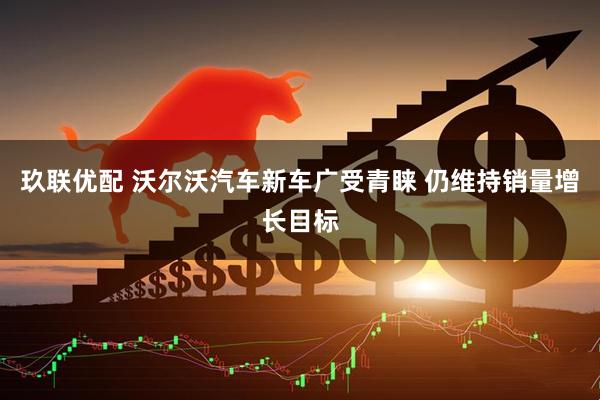玖联优配 沃尔沃汽车新车广受青睐 仍维持销量增长目标