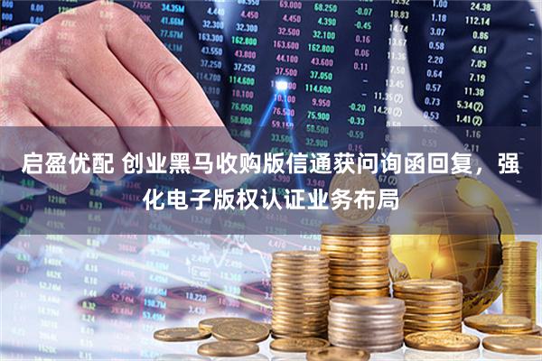 启盈优配 创业黑马收购版信通获问询函回复，强化电子版权认证业务布局