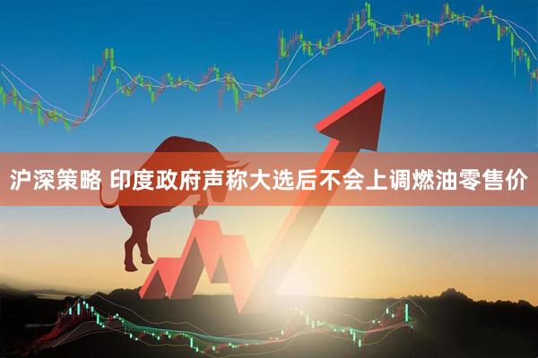 沪深策略 印度政府声称大选后不会上调燃油零售价