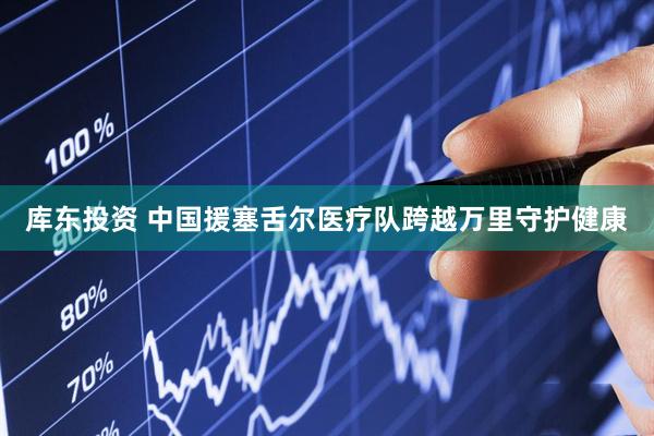 库东投资 中国援塞舌尔医疗队跨越万里守护健康