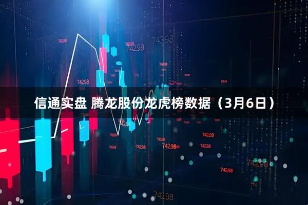 信通实盘 腾龙股份龙虎榜数据（3月6日）