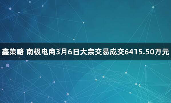 鑫策略 南极电商3月6日大宗交易成交6415.50万元