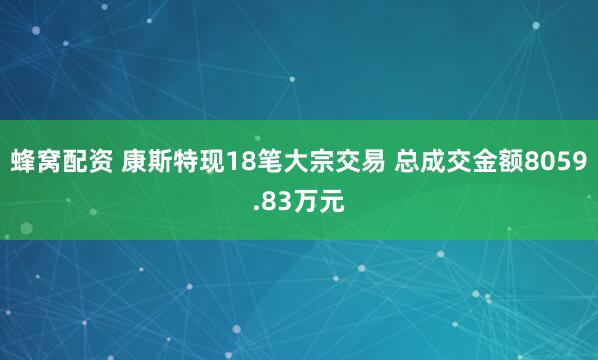 蜂窝配资 康斯特现18笔大宗交易 总成交金额8059.83万元