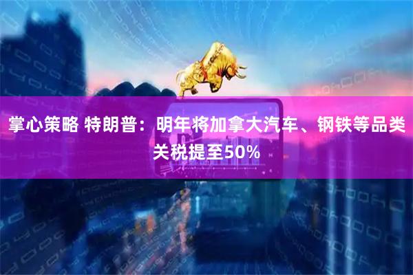 掌心策略 特朗普：明年将加拿大汽车、钢铁等品类关税提至50%