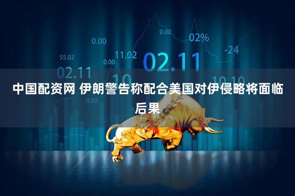 中国配资网 伊朗警告称配合美国对伊侵略将面临后果
